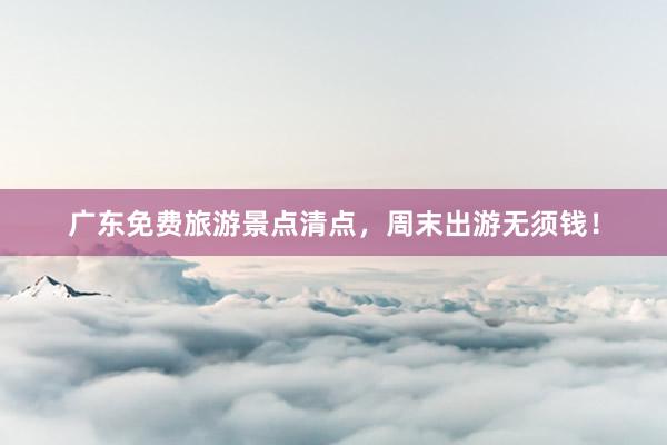 广东免费旅游景点清点，周末出游无须钱！