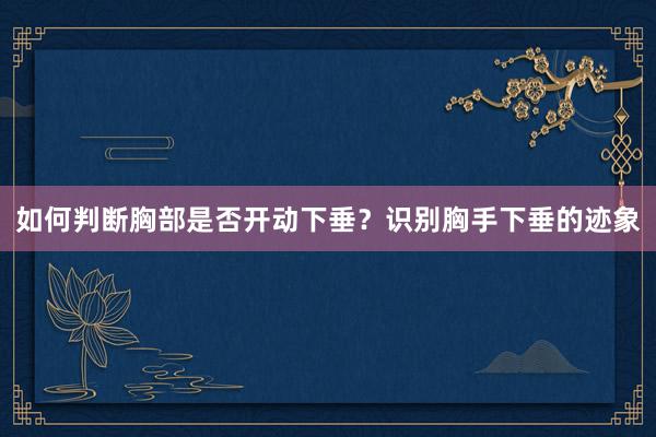 如何判断胸部是否开动下垂？识别胸手下垂的迹象