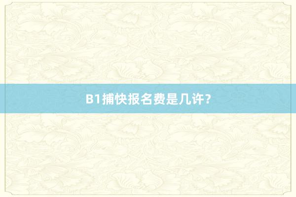 B1捕快报名费是几许？