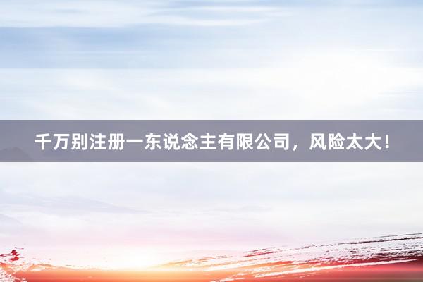 千万别注册一东说念主有限公司，风险太大！
